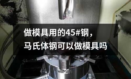 做模具用的45#鋼，馬氏體鋼可以做模具嗎