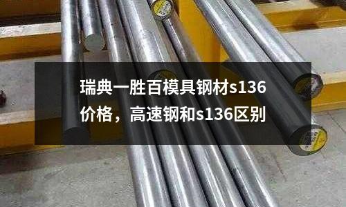 瑞典一勝百模具鋼材s136價格，高速鋼和s136區別