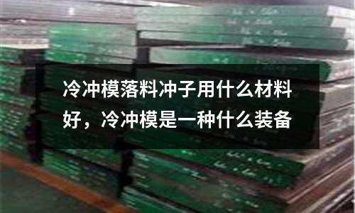 冷沖模落料沖子用什么材料好,冷沖模是一種什么裝備