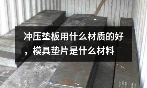 沖壓墊板用什么材質(zhì)的好,模具墊片是什么材料