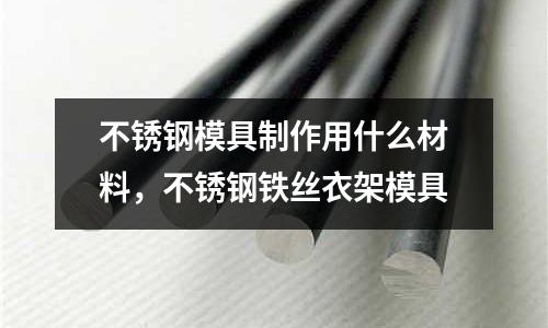 不銹鋼模具制作用什么材料,不銹鋼鐵絲衣架模具