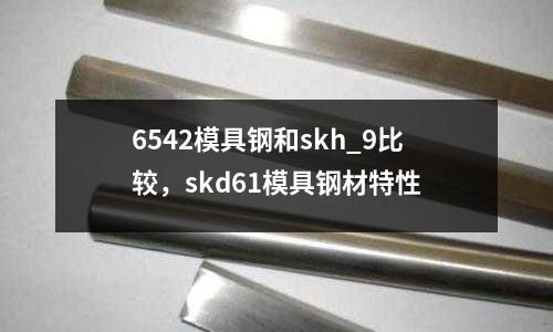6542模具鋼和skh_9比較,skd61模具鋼材特性