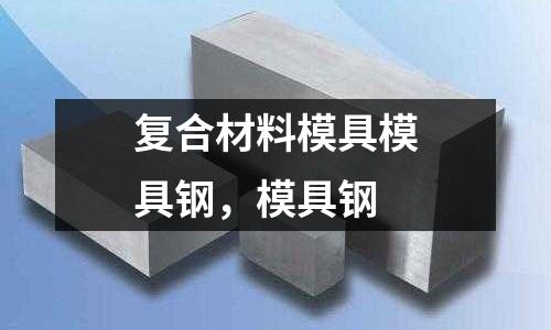 復合材料模具模具鋼，模具鋼