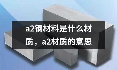 a2鋼材料是什么材質,a2材質的意思