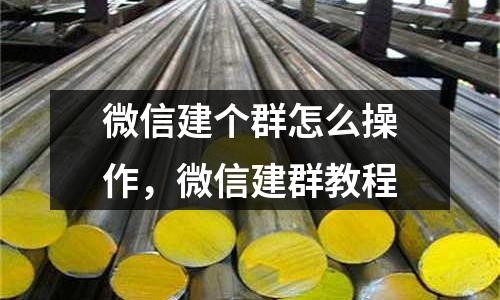 微信建個(gè)群怎么操作,微信建群教程