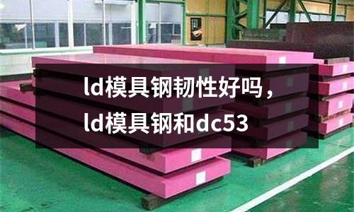 ld模具鋼韌性好嗎，ld模具鋼和dc53
