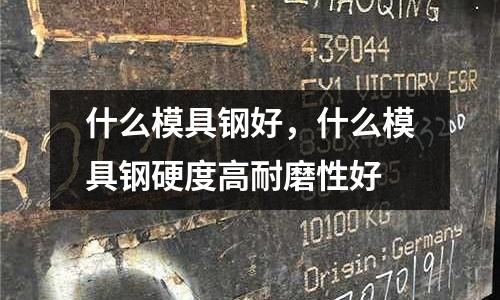 什么模具鋼好，什么模具鋼硬度高耐磨性好