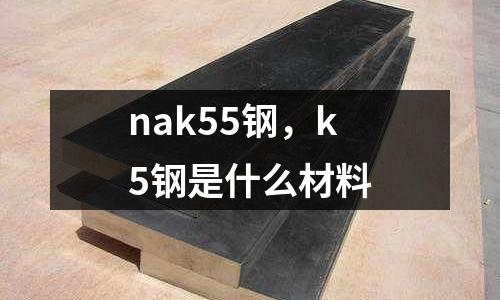 nak55鋼，k5鋼是什么材料