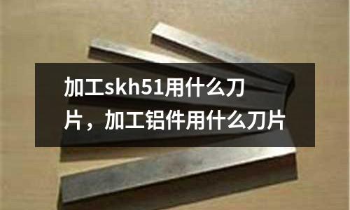 加工skh51用什么刀片，加工鋁件用什么刀片