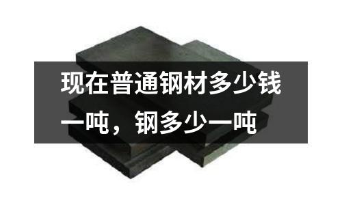 現(xiàn)在普通鋼材多少錢一噸,鋼多少一噸