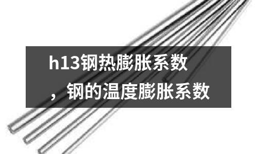 h13鋼熱膨脹系數,鋼的溫度膨脹系數