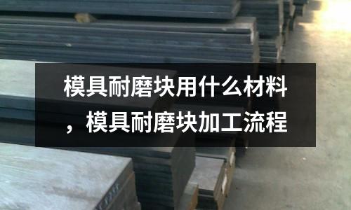 模具耐磨塊用什么材料，模具耐磨塊加工流程