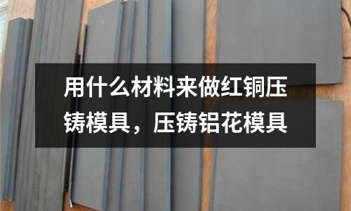 用什么材料來做紅銅壓鑄模具，壓鑄鋁花模具