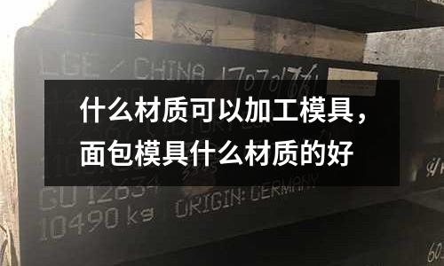 什么材質可以加工模具，面包模具什么材質的好