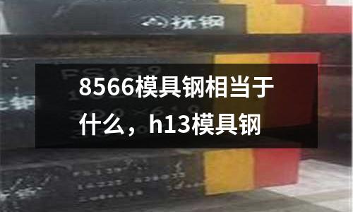 8566模具鋼相當于什么,h13模具鋼