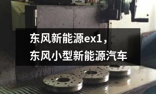 東風(fēng)新能源ex1,東風(fēng)小型新能源汽車