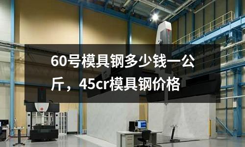 60號(hào)模具鋼多少錢一公斤,45cr模具鋼價(jià)格