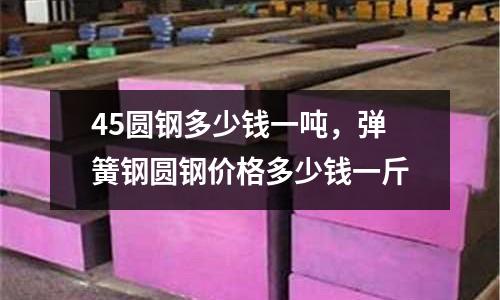 45圓鋼多少錢一噸，彈簧鋼圓鋼價格多少錢一斤