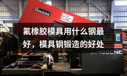 氟橡膠模具用什么鋼最好，模具鋼鍛造的好處