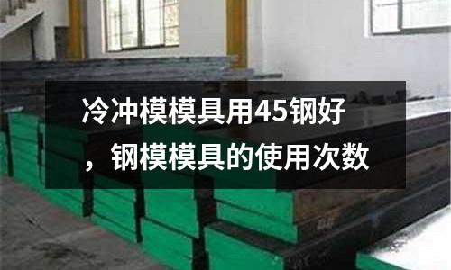 冷沖模模具用45鋼好，鋼模模具的使用次數