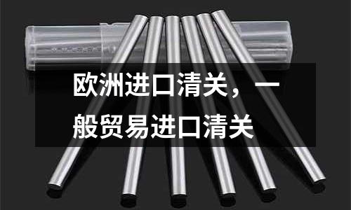 歐洲進口清關，一般貿易進口清關