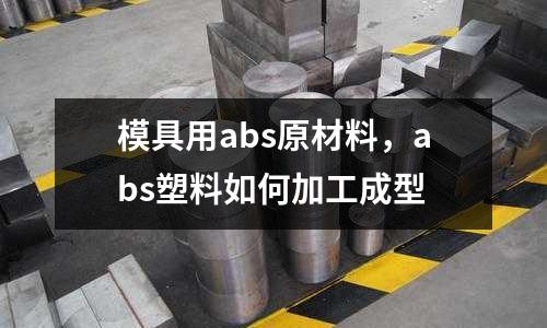 模具用abs原材料,abs塑料如何加工成型