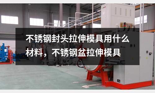 不銹鋼封頭拉伸模具用什么材料,不銹鋼盆拉伸模具