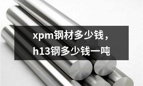 xpm鋼材多少錢，h13鋼多少錢一噸