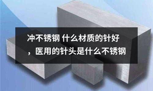 沖不銹鋼 什么材質的針好,醫用的針頭是什么不銹鋼