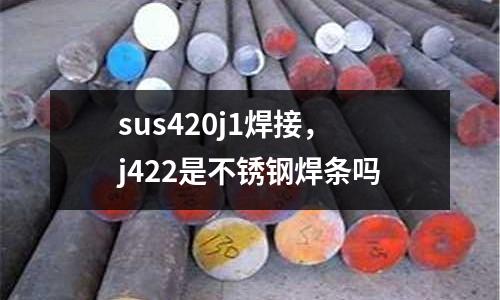sus420j1焊接,j422是不銹鋼焊條嗎