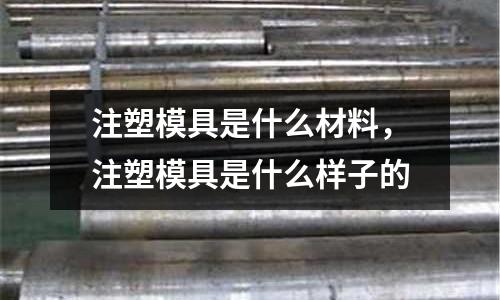 注塑模具是什么材料,注塑模具是什么樣子的