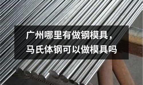 廣州哪里有做鋼模具,馬氏體鋼可以做模具嗎