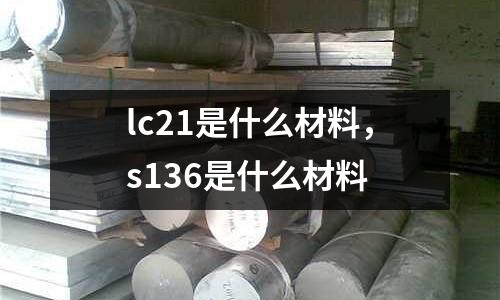 lc21是什么材料,s136是什么材料