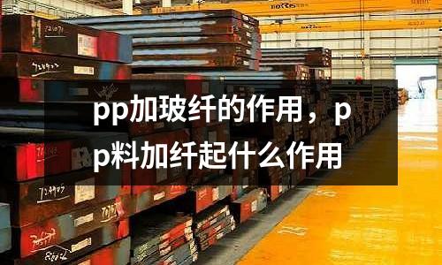 pp加玻纖的作用，pp料加纖起什么作用