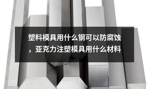 塑料模具用什么鋼可以防腐蝕,亞克力注塑模具用什么材料