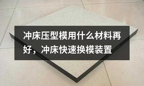 沖床壓型模用什么材料再好,沖床快速換模裝置