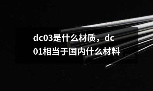 dc03是什么材質(zhì),dc01相當(dāng)于國內(nèi)什么材料