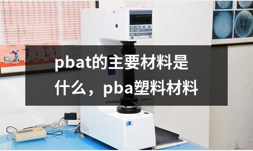 pbat的主要材料是什么,pba塑料材料