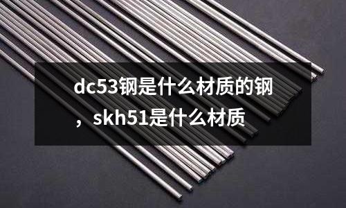 dc53鋼是什么材質的鋼，skh51是什么材質