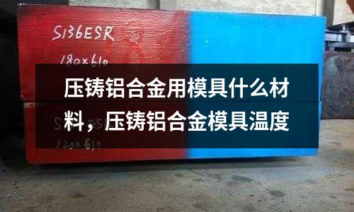 壓鑄鋁合金用模具什么材料,壓鑄鋁合金模具溫度
