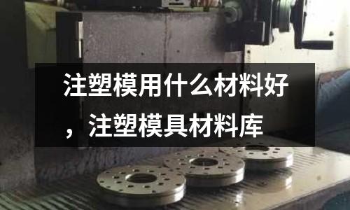 注塑模用什么材料好，注塑模具材料庫