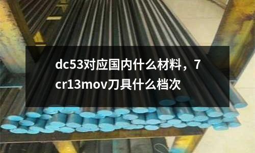 dc53對(duì)應(yīng)國內(nèi)什么材料，7cr13mov刀具什么檔次