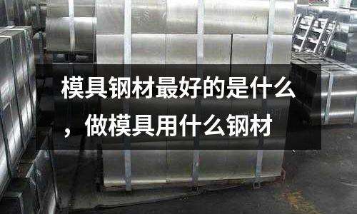 模具鋼材最好的是什么，做模具用什么鋼材
