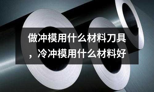 做沖模用什么材料刀具,冷沖模用什么材料好