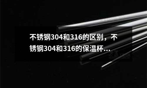 不銹鋼304和316的區別，不銹鋼304和316的保溫杯哪個好