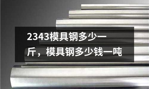 2343模具鋼多少一斤，模具鋼多少錢一噸