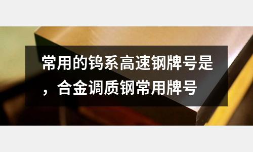 常用的鎢系高速鋼牌號(hào)是,合金調(diào)質(zhì)鋼常用牌號(hào)