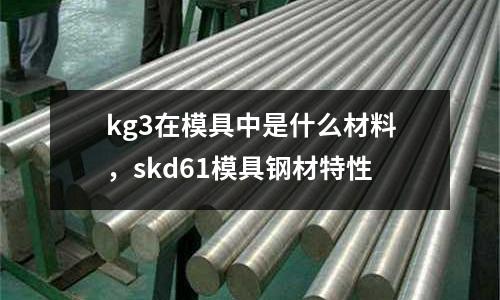 kg3在模具中是什么材料，skd61模具鋼材特性