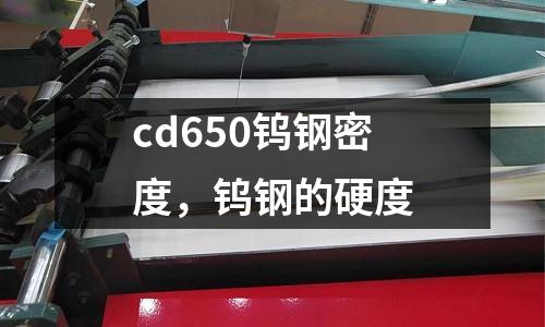 cd650鎢鋼密度,鎢鋼的硬度