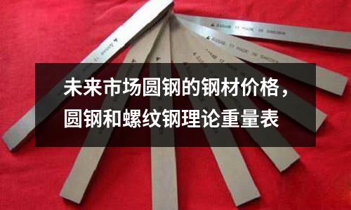 未來市場圓鋼的鋼材價格，圓鋼和螺紋鋼理論重量表